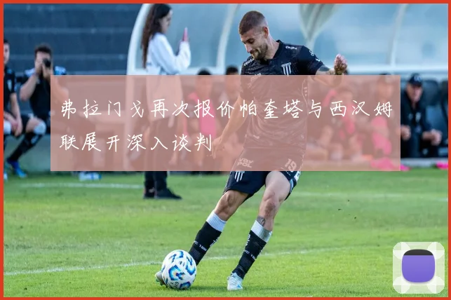 弗拉门戈再次报价帕奎塔与西汉姆联展开深入谈判