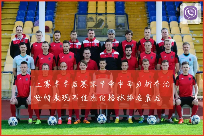 上赛季季后赛末节命中率分析乔治哈特表现不佳杰伦格林排名靠后