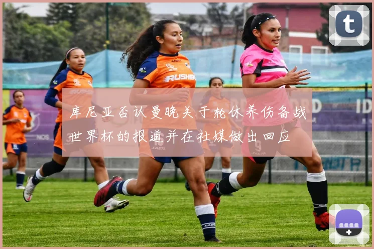 库尼亚否认曼晚关于轮休养伤备战世界杯的报道并在社媒做出回应