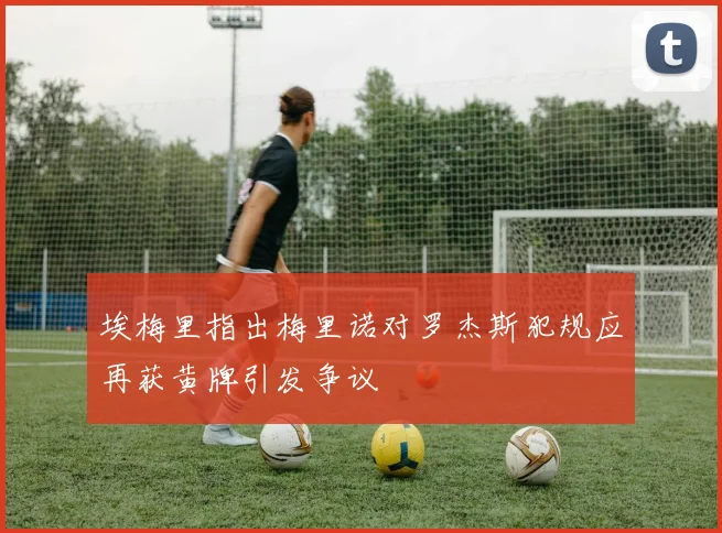 埃梅里指出梅里诺对罗杰斯犯规应再获黄牌引发争议
