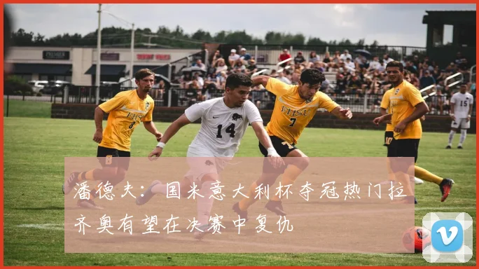 潘德夫：国米意大利杯夺冠热门拉齐奥有望在决赛中复仇