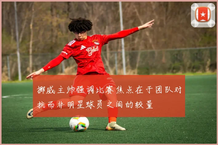 挪威主帅强调比赛焦点在于团队对抗而非明星球员之间的较量