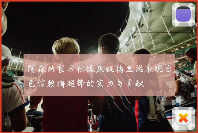 阿森纳官方社媒庆祝梅里诺表现出色信赖梅超锋的实力与贡献